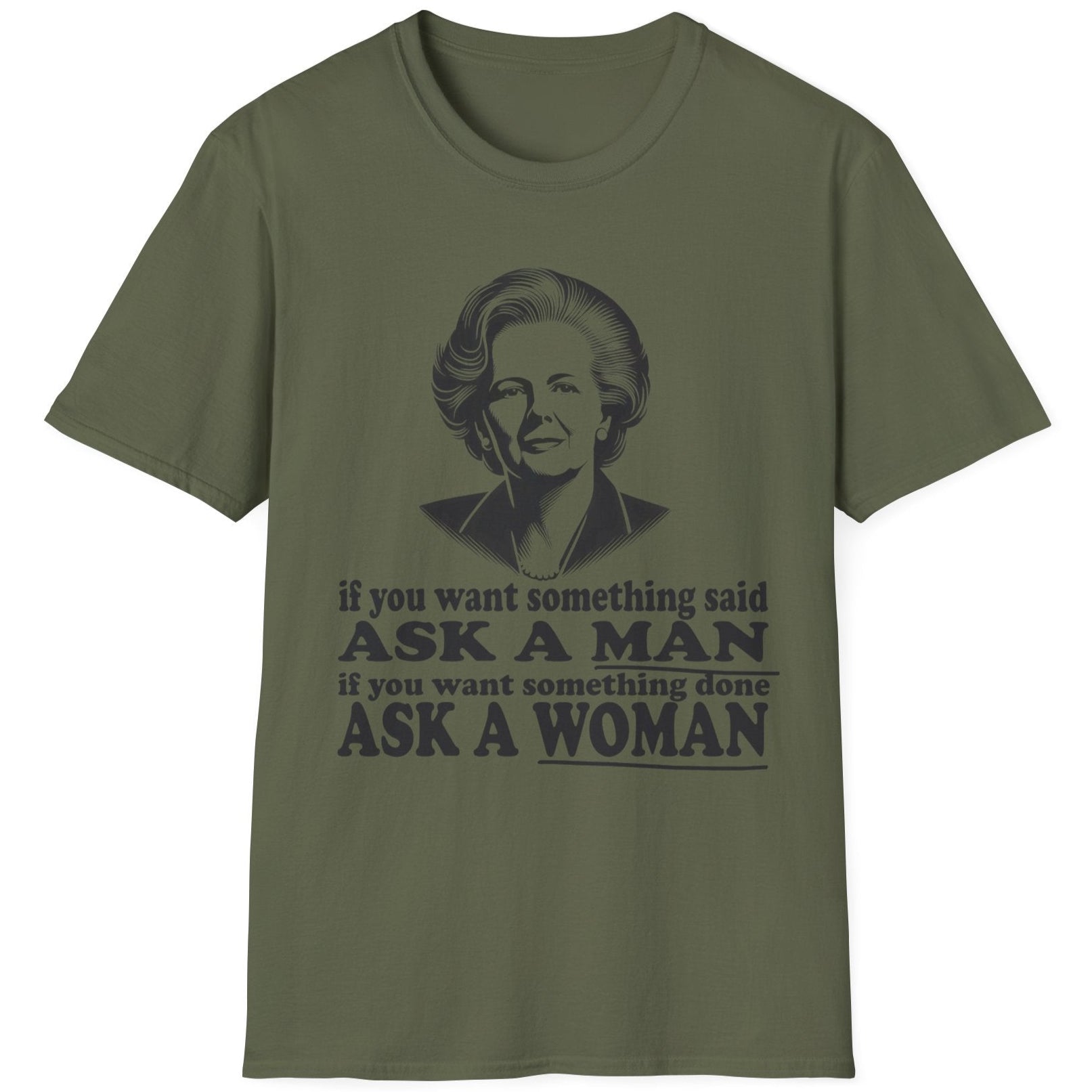 Green T-Shirt with the text "if you want something said, ask a man. If you want something done, ask a woman" and an image of Margaret Thatcher. 