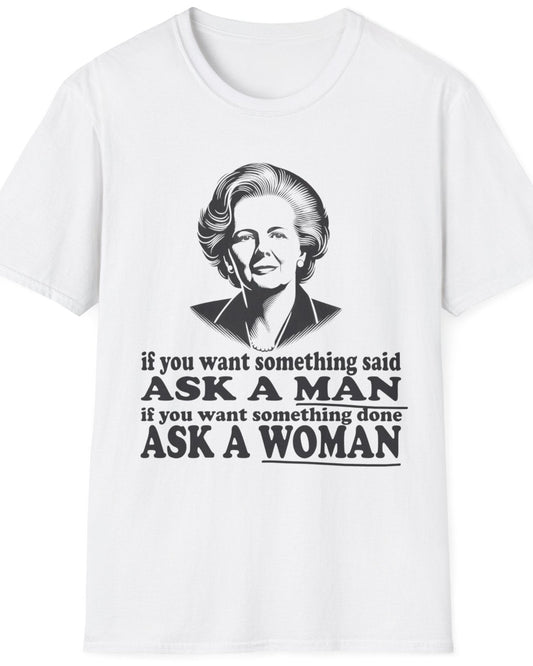 White T-Shirt with the text "if you want something said, ask a man. If you want something done, ask a woman" and an image of Margaret Thatcher. 