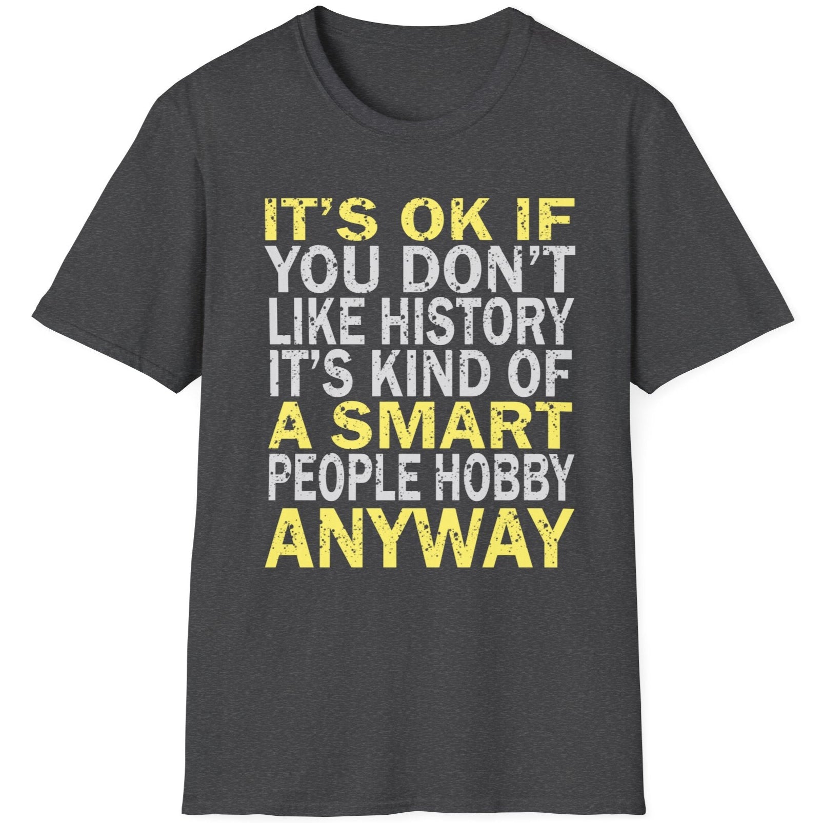Heather Grey T-Shirt with the text "It's ok if you don't like history. It's kind of a smart poeple hobby anyway" in white and yellow. 