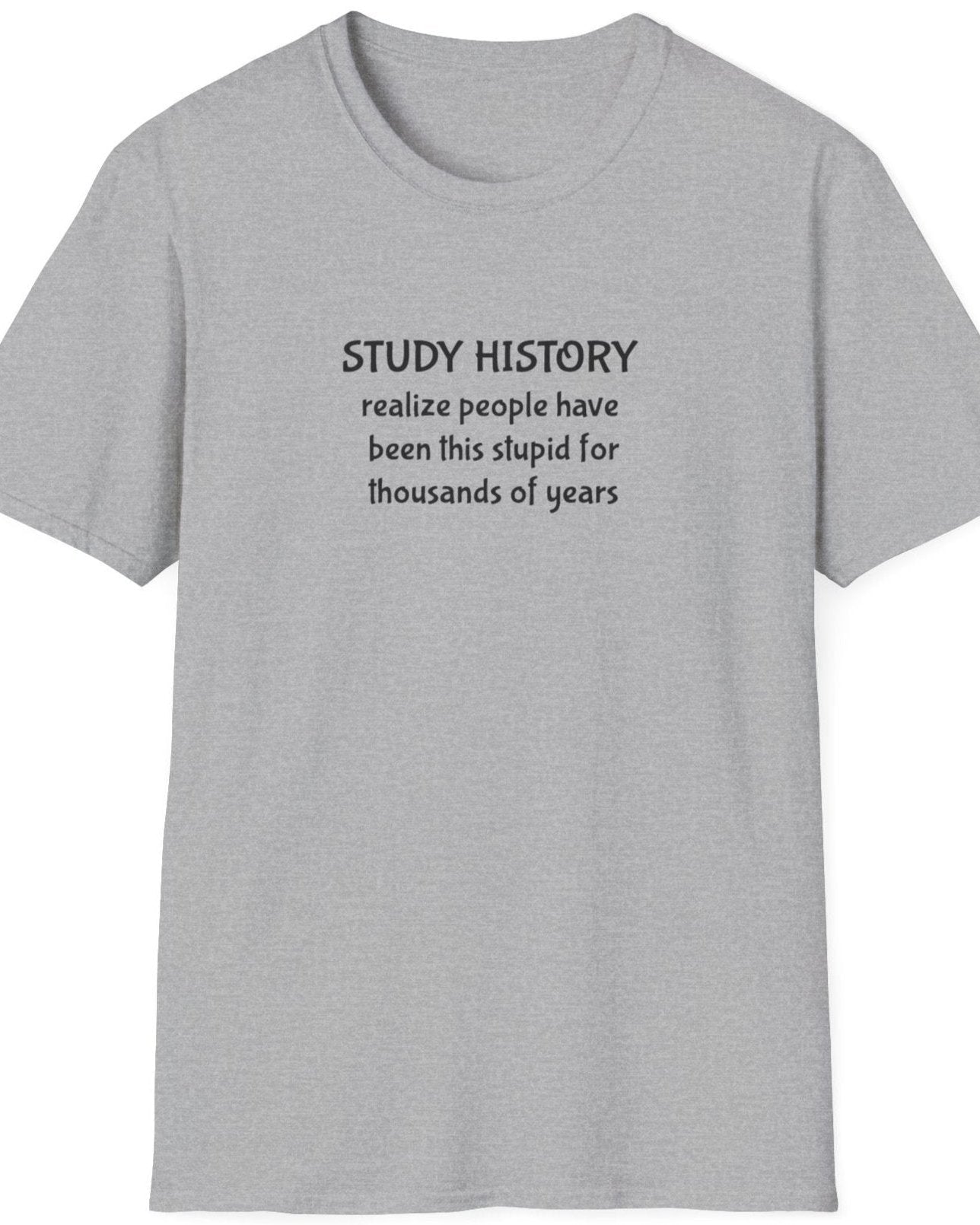 Grey T-Shirt with the text "Study History, realize poeple have been this stupid for thusands of years"