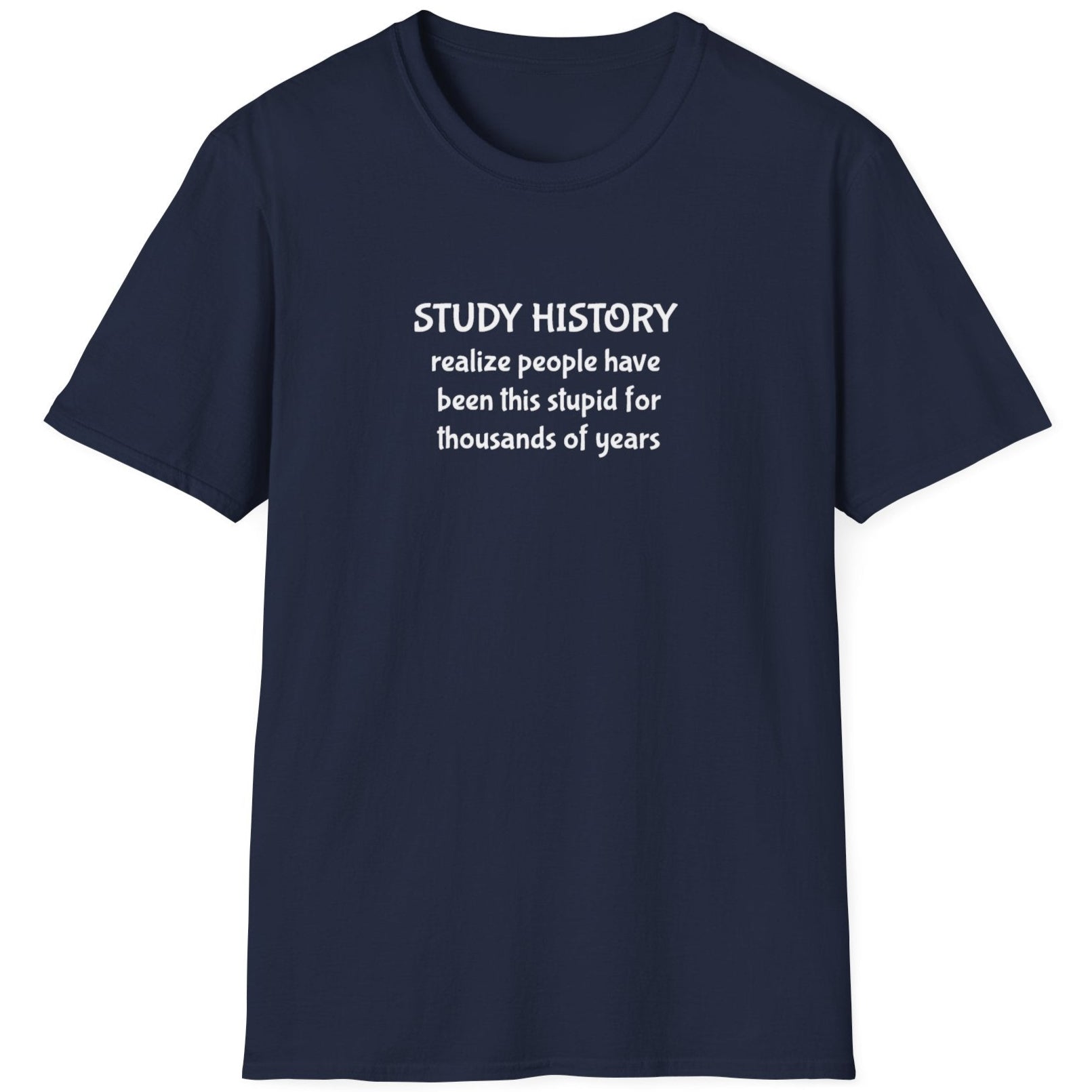 Navy T-Shirt with the text "Study History, realize poeple have been this stupid for thusands of years"