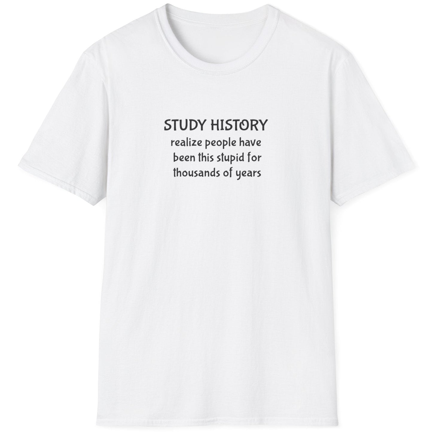 White T-Shirt with the text "Study History, realize poeple have been this stupid for thusands of years"