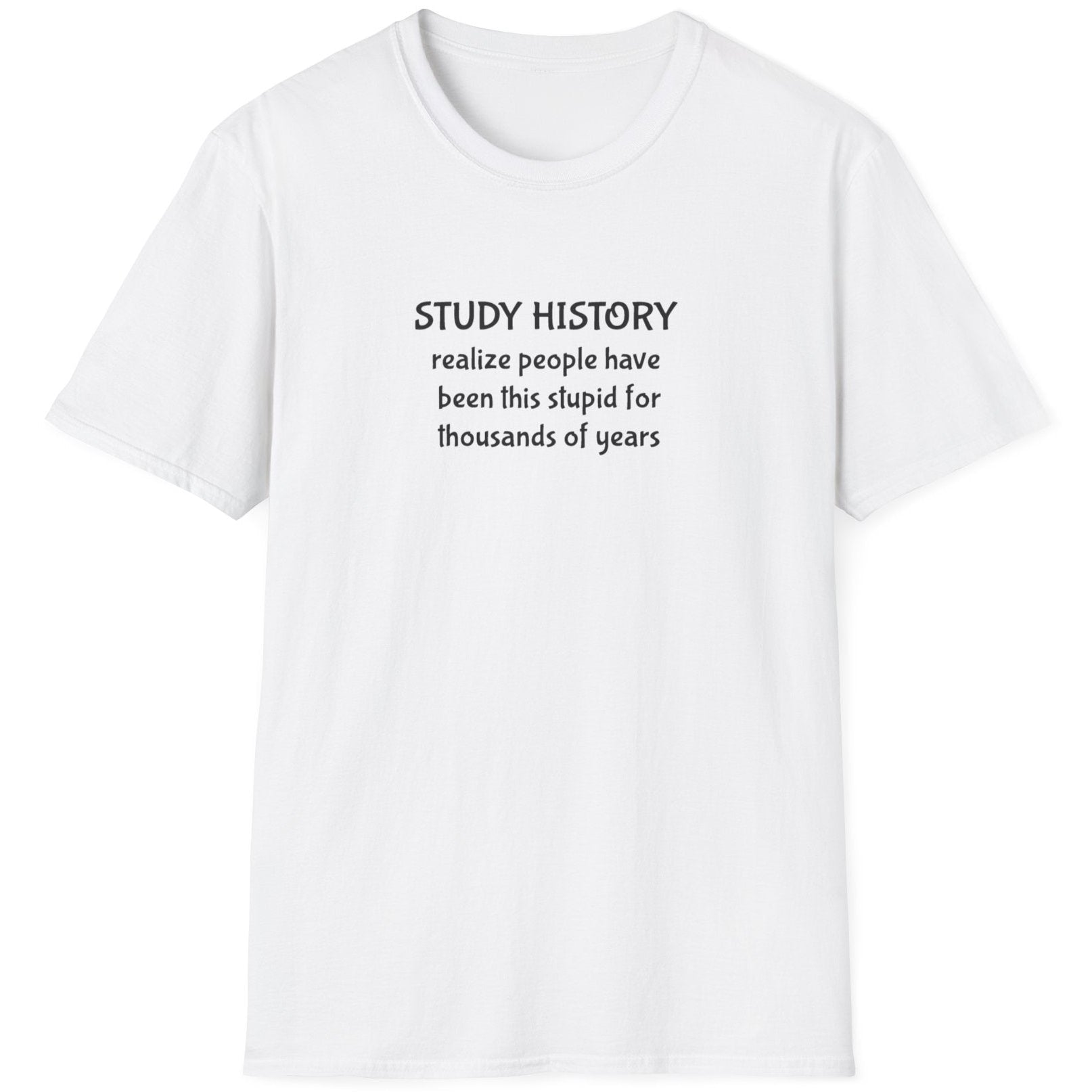 White T-Shirt with the text "Study History, realize poeple have been this stupid for thusands of years"